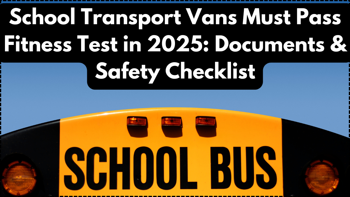School Transport Vans Must Pass Fitness Test in 2025: Documents & Safety Checklist