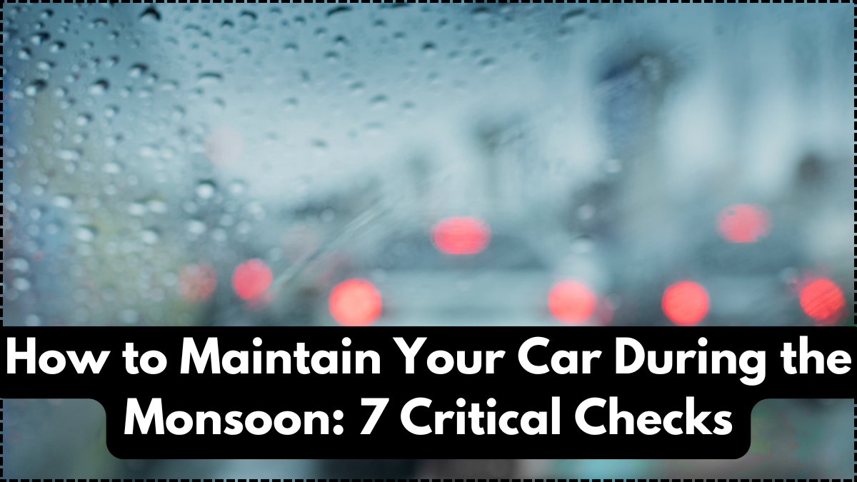 How to Maintain Your Car During the Monsoon: 7 Critical Checks