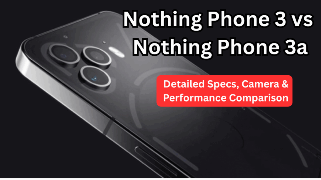 Nothing Phone 3 vs Nothing Phone 3a – Detailed Specs, Camera & Performance Comparison
