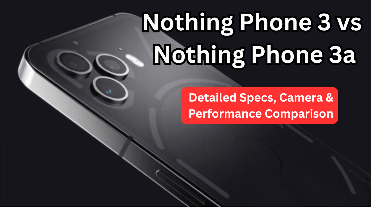 Nothing Phone 3 vs Nothing Phone 3a – Detailed Specs, Camera & Performance Comparison